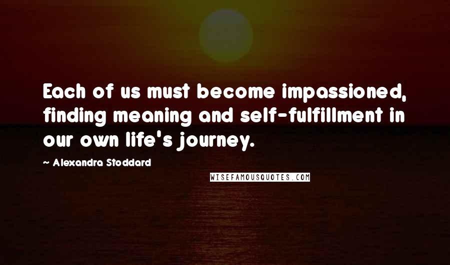 Alexandra Stoddard Quotes: Each of us must become impassioned, finding meaning and self-fulfillment in our own life's journey.