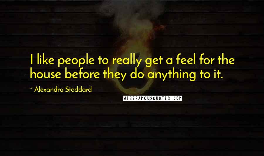 Alexandra Stoddard Quotes: I like people to really get a feel for the house before they do anything to it.