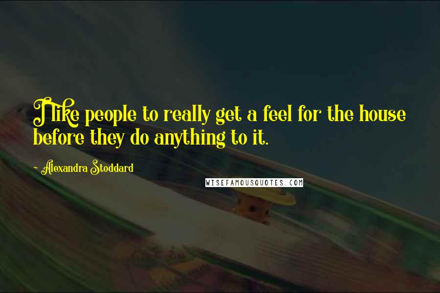 Alexandra Stoddard Quotes: I like people to really get a feel for the house before they do anything to it.