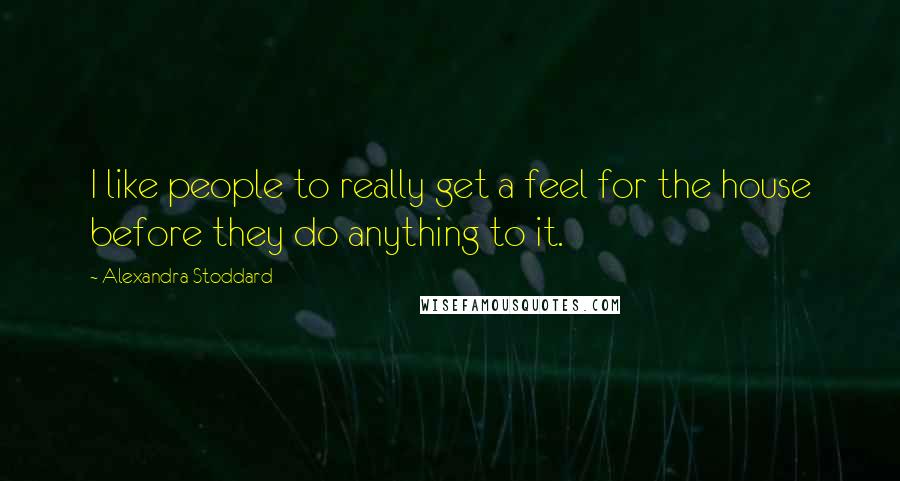 Alexandra Stoddard Quotes: I like people to really get a feel for the house before they do anything to it.