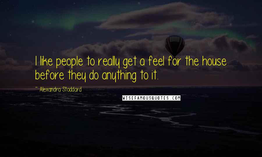 Alexandra Stoddard Quotes: I like people to really get a feel for the house before they do anything to it.