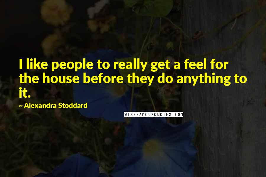 Alexandra Stoddard Quotes: I like people to really get a feel for the house before they do anything to it.