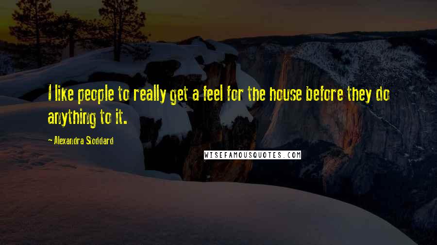 Alexandra Stoddard Quotes: I like people to really get a feel for the house before they do anything to it.
