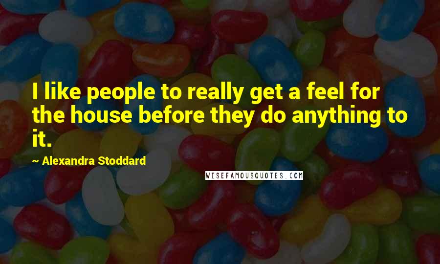 Alexandra Stoddard Quotes: I like people to really get a feel for the house before they do anything to it.