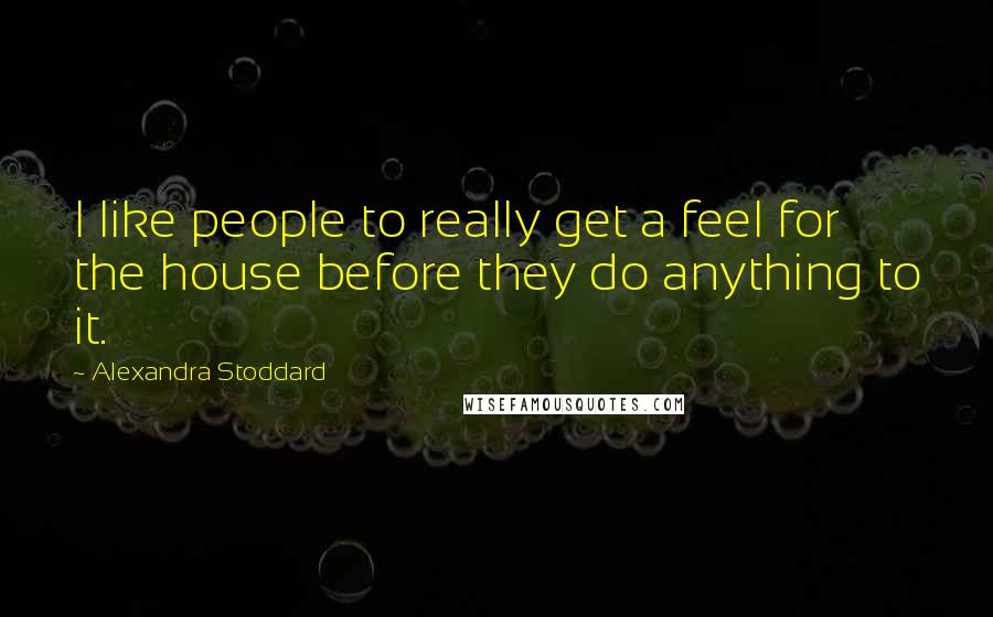 Alexandra Stoddard Quotes: I like people to really get a feel for the house before they do anything to it.