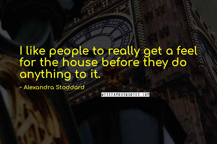 Alexandra Stoddard Quotes: I like people to really get a feel for the house before they do anything to it.