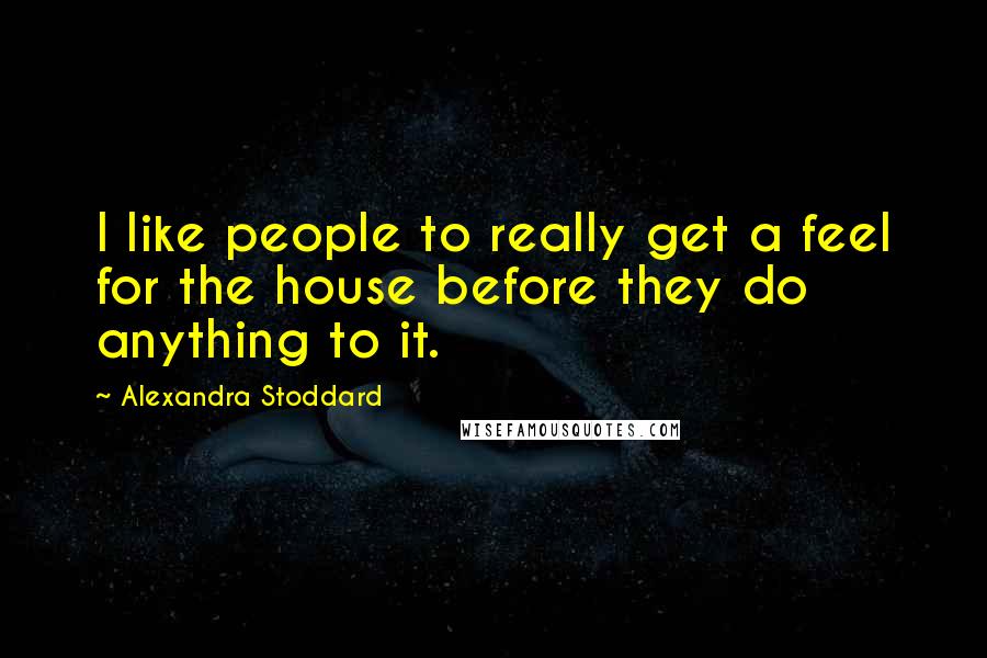 Alexandra Stoddard Quotes: I like people to really get a feel for the house before they do anything to it.