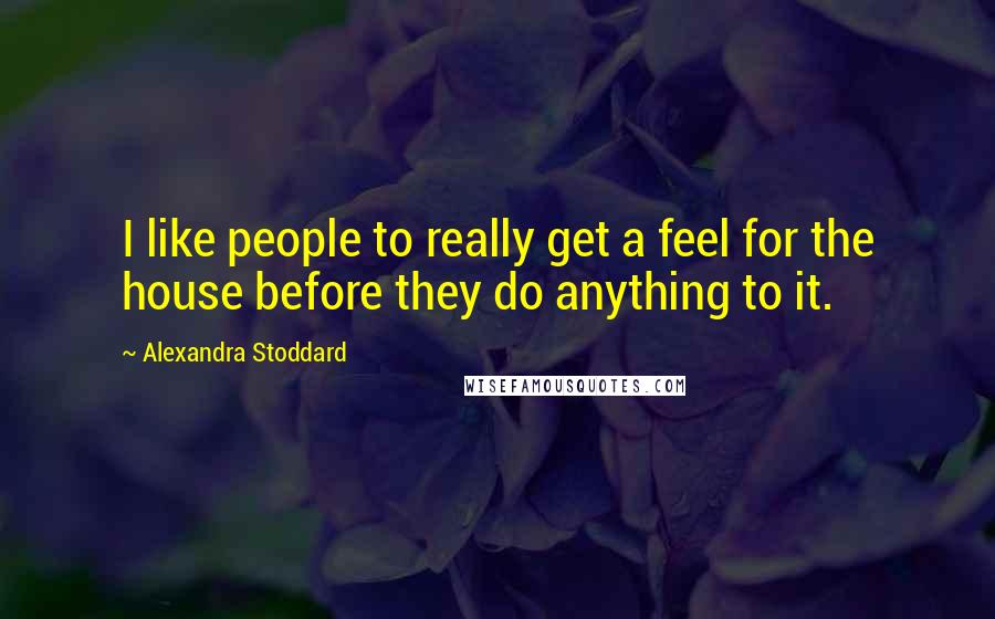 Alexandra Stoddard Quotes: I like people to really get a feel for the house before they do anything to it.