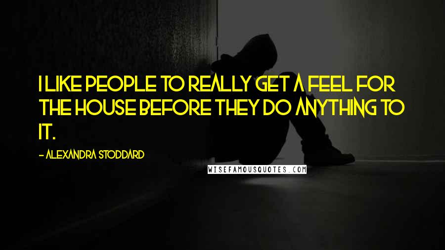 Alexandra Stoddard Quotes: I like people to really get a feel for the house before they do anything to it.