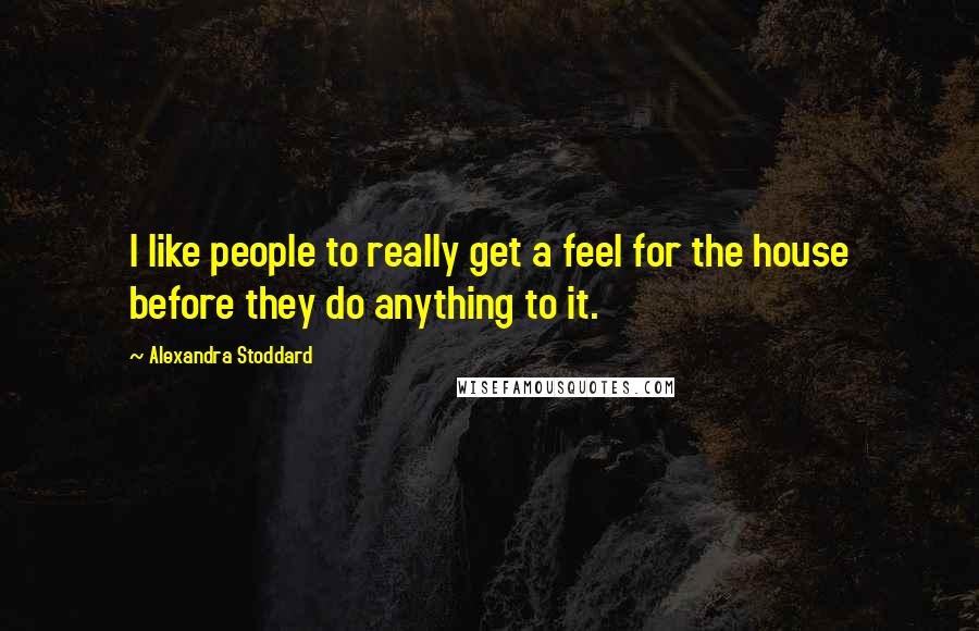 Alexandra Stoddard Quotes: I like people to really get a feel for the house before they do anything to it.