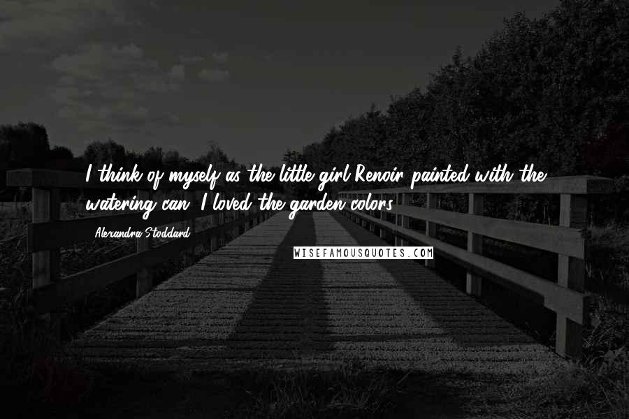 Alexandra Stoddard Quotes: I think of myself as the little girl Renoir painted with the watering can. I loved the garden colors.