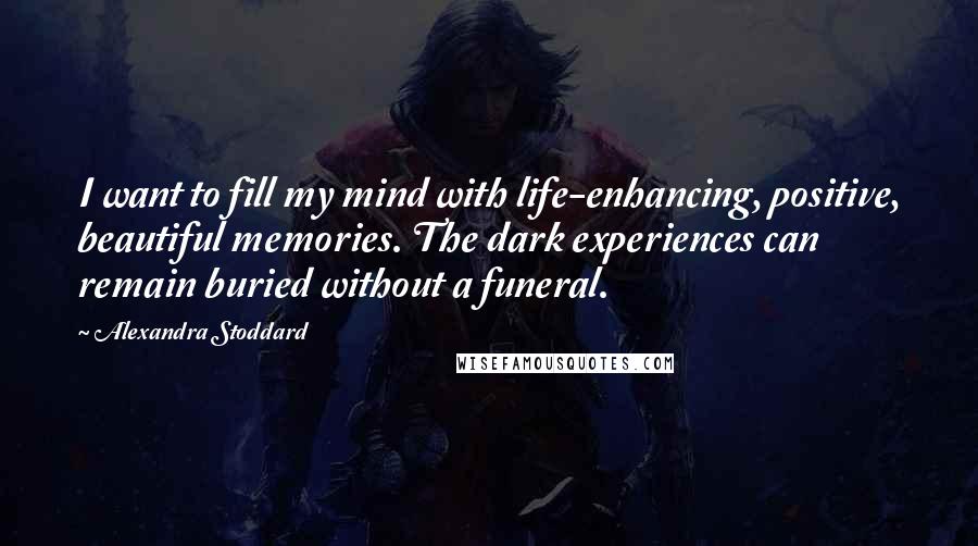 Alexandra Stoddard Quotes: I want to fill my mind with life-enhancing, positive, beautiful memories. The dark experiences can remain buried without a funeral.