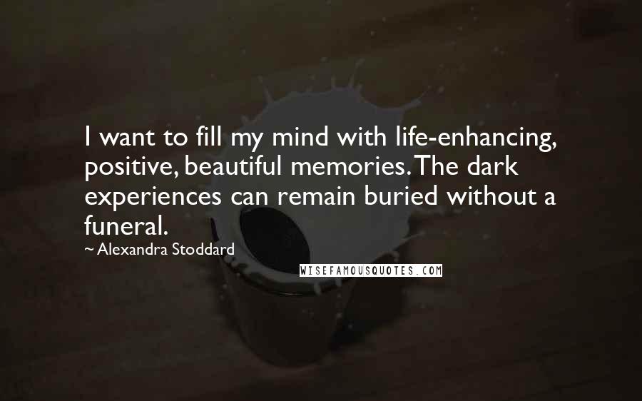 Alexandra Stoddard Quotes: I want to fill my mind with life-enhancing, positive, beautiful memories. The dark experiences can remain buried without a funeral.