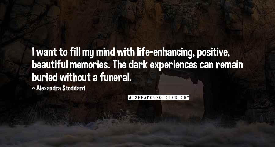 Alexandra Stoddard Quotes: I want to fill my mind with life-enhancing, positive, beautiful memories. The dark experiences can remain buried without a funeral.