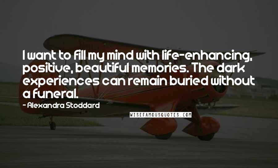 Alexandra Stoddard Quotes: I want to fill my mind with life-enhancing, positive, beautiful memories. The dark experiences can remain buried without a funeral.