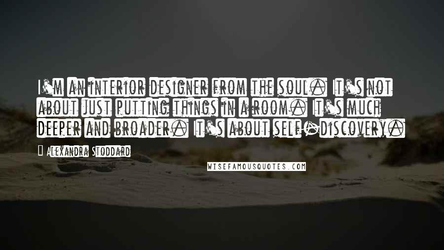 Alexandra Stoddard Quotes: I'm an interior designer from the soul. It's not about just putting things in a room. It's much deeper and broader. It's about self-discovery.