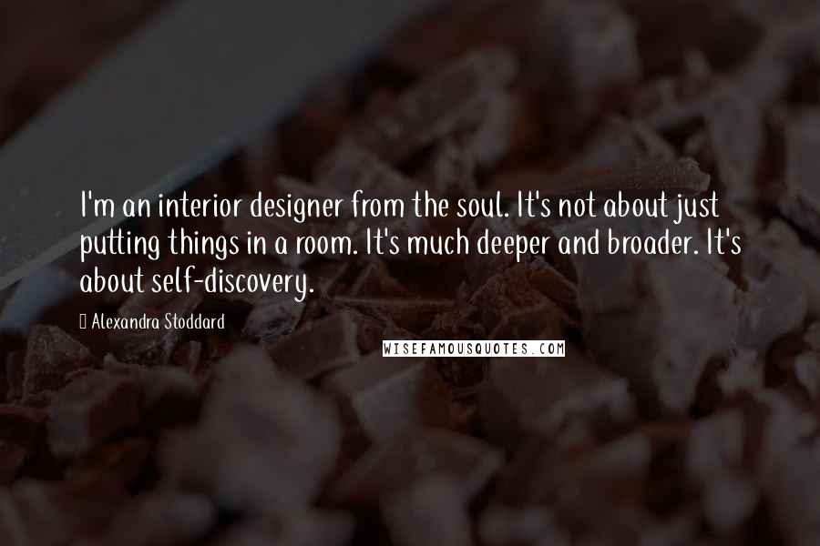 Alexandra Stoddard Quotes: I'm an interior designer from the soul. It's not about just putting things in a room. It's much deeper and broader. It's about self-discovery.