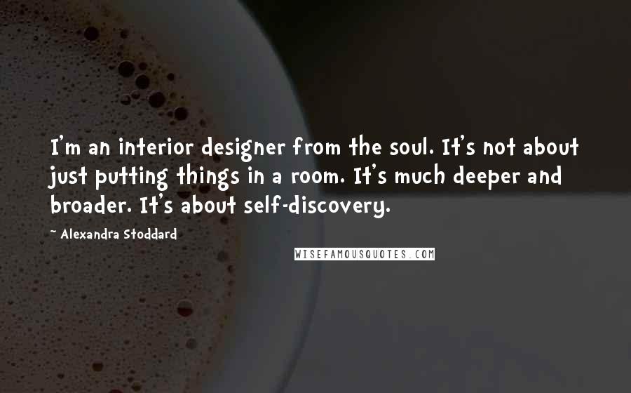 Alexandra Stoddard Quotes: I'm an interior designer from the soul. It's not about just putting things in a room. It's much deeper and broader. It's about self-discovery.