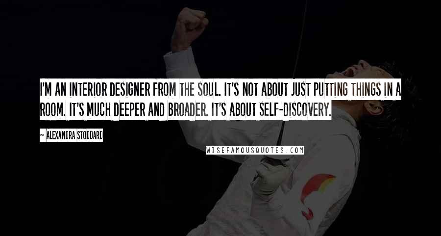 Alexandra Stoddard Quotes: I'm an interior designer from the soul. It's not about just putting things in a room. It's much deeper and broader. It's about self-discovery.