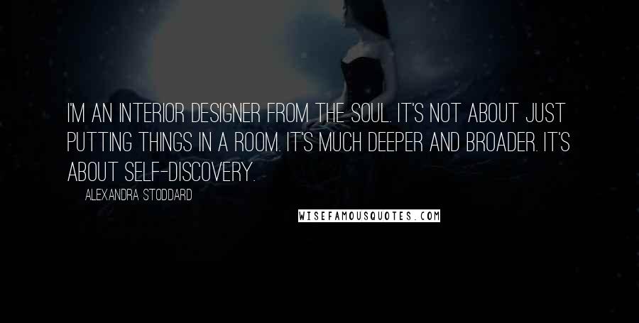 Alexandra Stoddard Quotes: I'm an interior designer from the soul. It's not about just putting things in a room. It's much deeper and broader. It's about self-discovery.