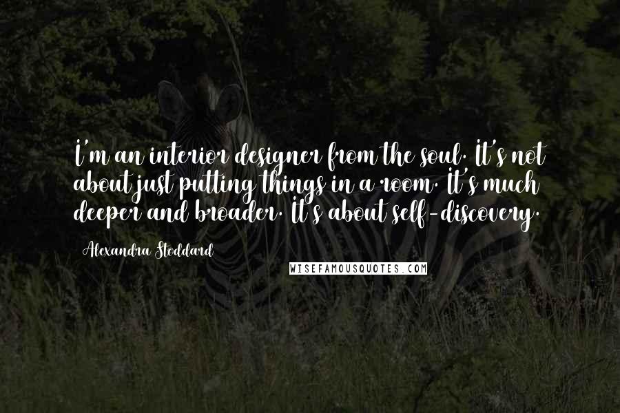 Alexandra Stoddard Quotes: I'm an interior designer from the soul. It's not about just putting things in a room. It's much deeper and broader. It's about self-discovery.