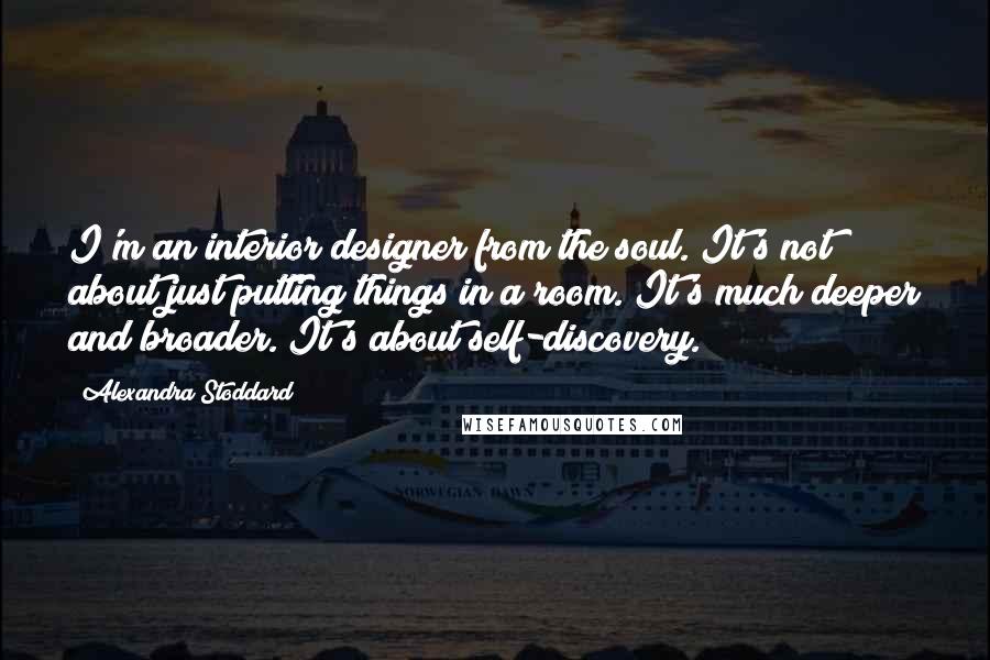 Alexandra Stoddard Quotes: I'm an interior designer from the soul. It's not about just putting things in a room. It's much deeper and broader. It's about self-discovery.