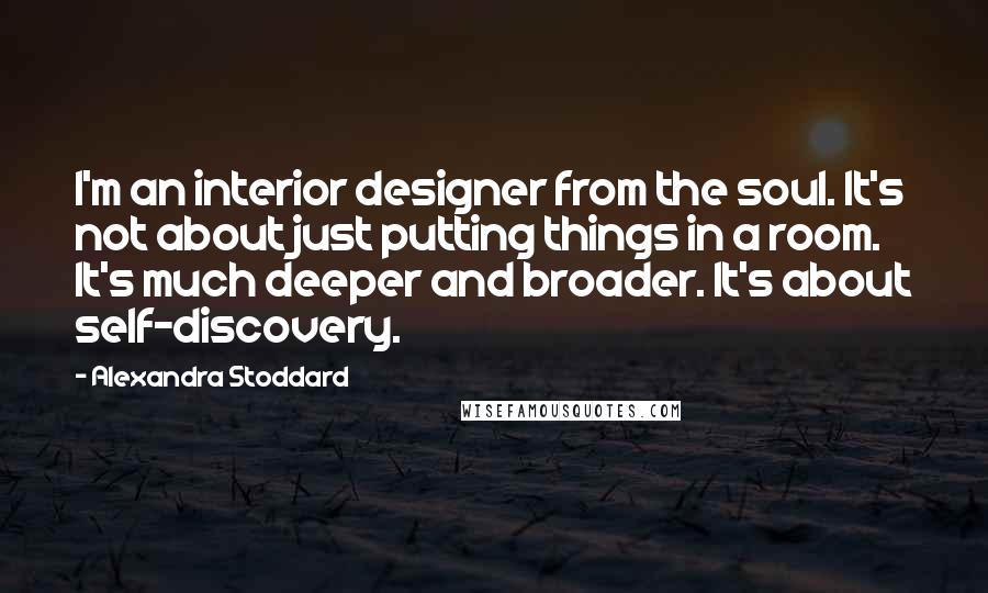 Alexandra Stoddard Quotes: I'm an interior designer from the soul. It's not about just putting things in a room. It's much deeper and broader. It's about self-discovery.