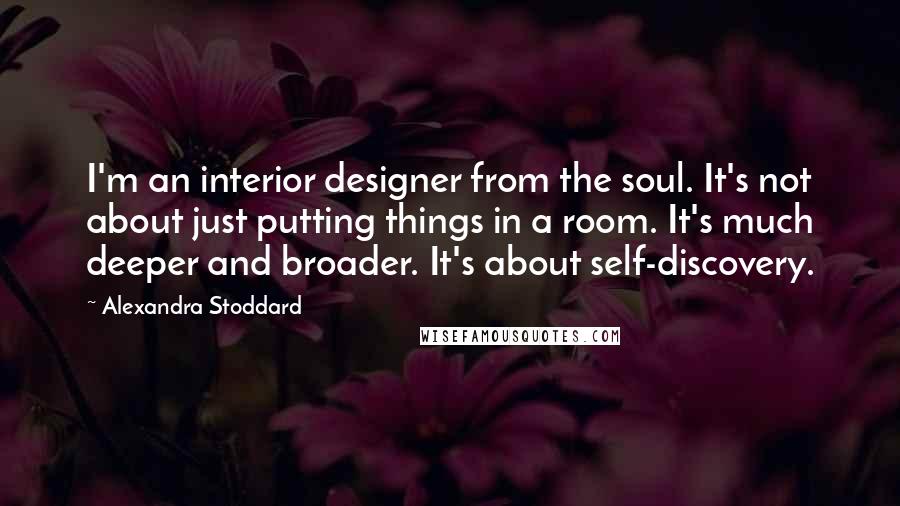 Alexandra Stoddard Quotes: I'm an interior designer from the soul. It's not about just putting things in a room. It's much deeper and broader. It's about self-discovery.