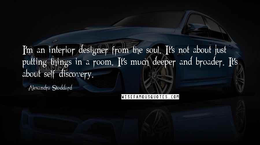 Alexandra Stoddard Quotes: I'm an interior designer from the soul. It's not about just putting things in a room. It's much deeper and broader. It's about self-discovery.