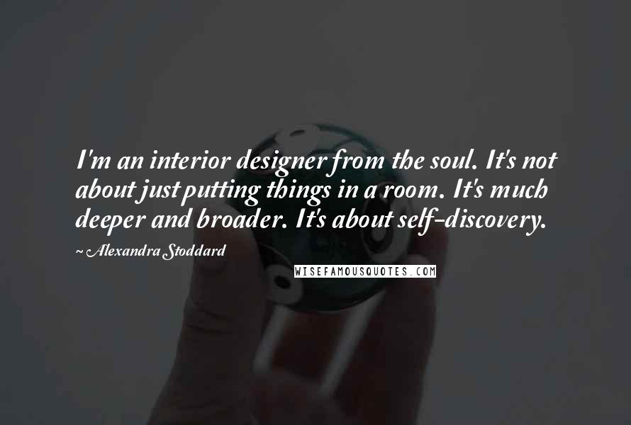 Alexandra Stoddard Quotes: I'm an interior designer from the soul. It's not about just putting things in a room. It's much deeper and broader. It's about self-discovery.