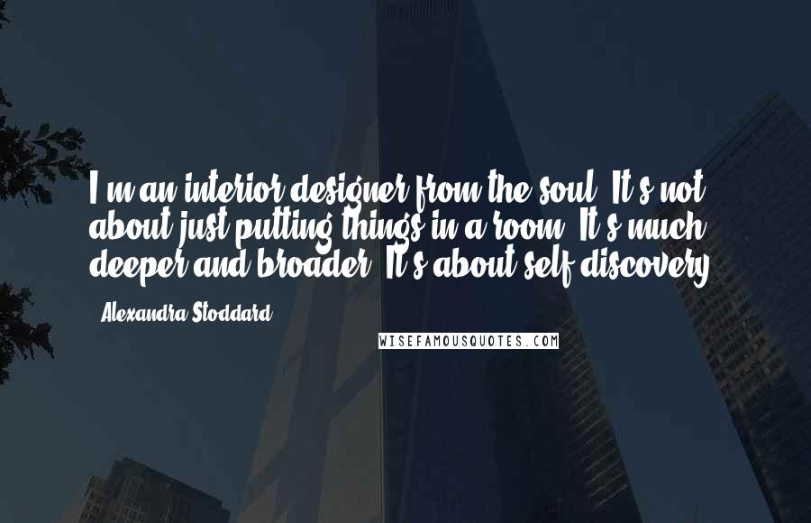 Alexandra Stoddard Quotes: I'm an interior designer from the soul. It's not about just putting things in a room. It's much deeper and broader. It's about self-discovery.