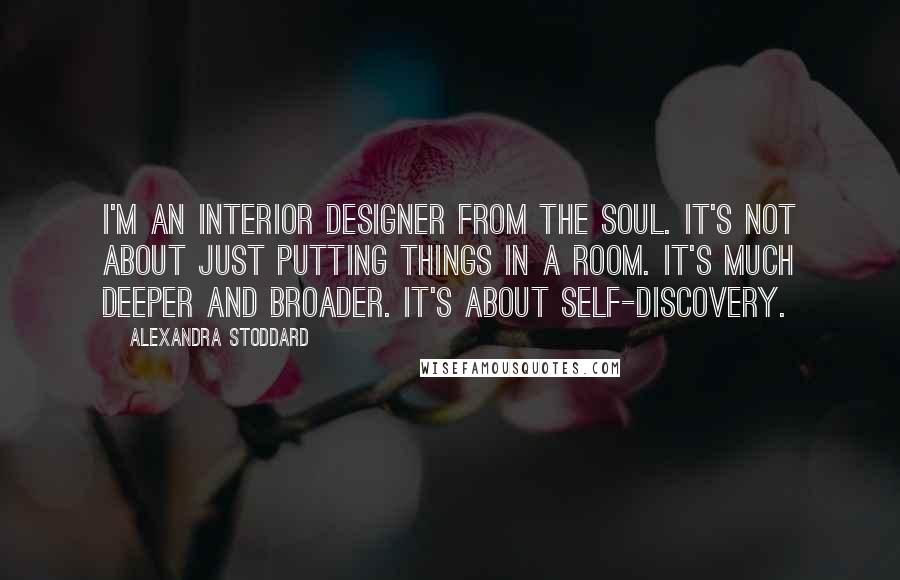 Alexandra Stoddard Quotes: I'm an interior designer from the soul. It's not about just putting things in a room. It's much deeper and broader. It's about self-discovery.