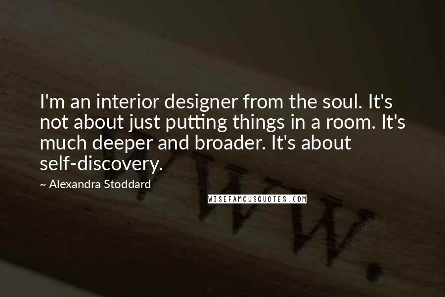 Alexandra Stoddard Quotes: I'm an interior designer from the soul. It's not about just putting things in a room. It's much deeper and broader. It's about self-discovery.