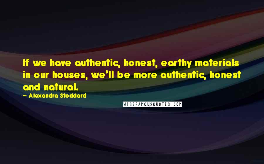 Alexandra Stoddard Quotes: If we have authentic, honest, earthy materials in our houses, we'll be more authentic, honest and natural.