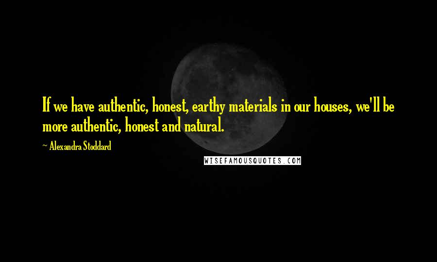 Alexandra Stoddard Quotes: If we have authentic, honest, earthy materials in our houses, we'll be more authentic, honest and natural.