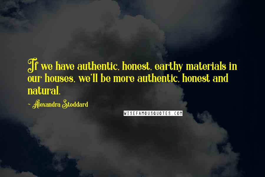 Alexandra Stoddard Quotes: If we have authentic, honest, earthy materials in our houses, we'll be more authentic, honest and natural.