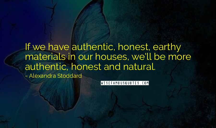 Alexandra Stoddard Quotes: If we have authentic, honest, earthy materials in our houses, we'll be more authentic, honest and natural.