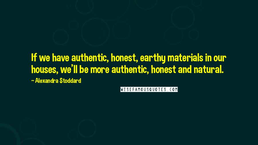 Alexandra Stoddard Quotes: If we have authentic, honest, earthy materials in our houses, we'll be more authentic, honest and natural.
