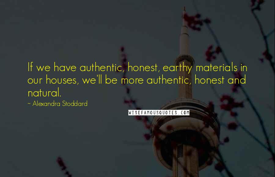 Alexandra Stoddard Quotes: If we have authentic, honest, earthy materials in our houses, we'll be more authentic, honest and natural.