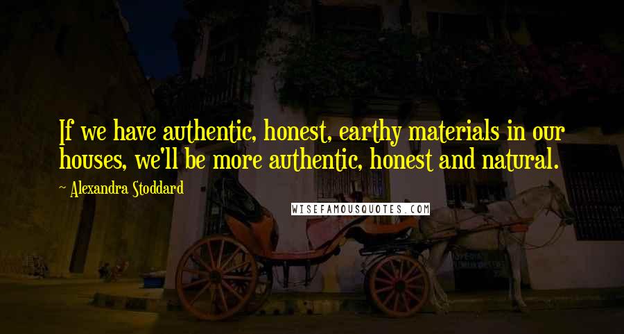 Alexandra Stoddard Quotes: If we have authentic, honest, earthy materials in our houses, we'll be more authentic, honest and natural.