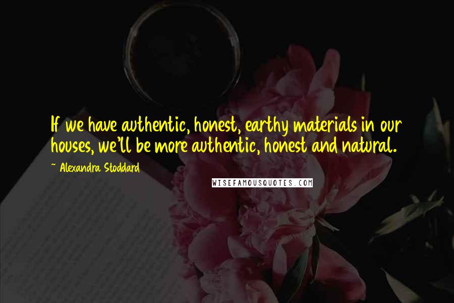 Alexandra Stoddard Quotes: If we have authentic, honest, earthy materials in our houses, we'll be more authentic, honest and natural.