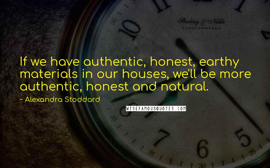 Alexandra Stoddard Quotes: If we have authentic, honest, earthy materials in our houses, we'll be more authentic, honest and natural.