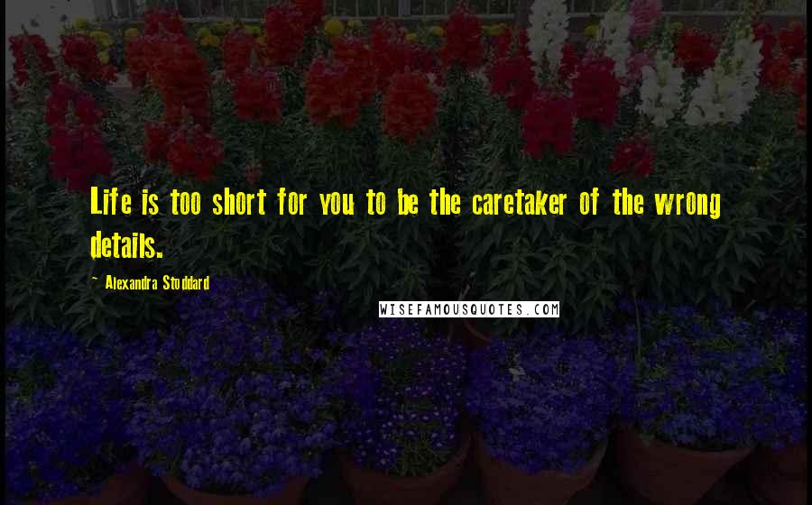 Alexandra Stoddard Quotes: Life is too short for you to be the caretaker of the wrong details.