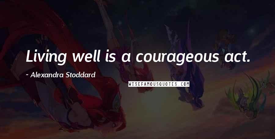 Alexandra Stoddard Quotes: Living well is a courageous act.