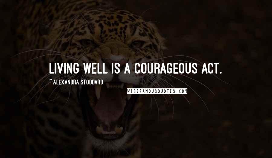 Alexandra Stoddard Quotes: Living well is a courageous act.