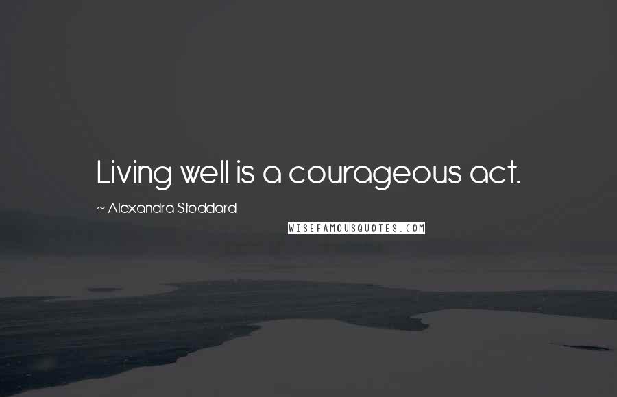 Alexandra Stoddard Quotes: Living well is a courageous act.