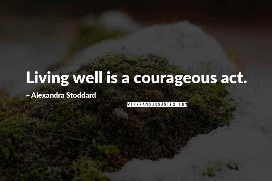 Alexandra Stoddard Quotes: Living well is a courageous act.