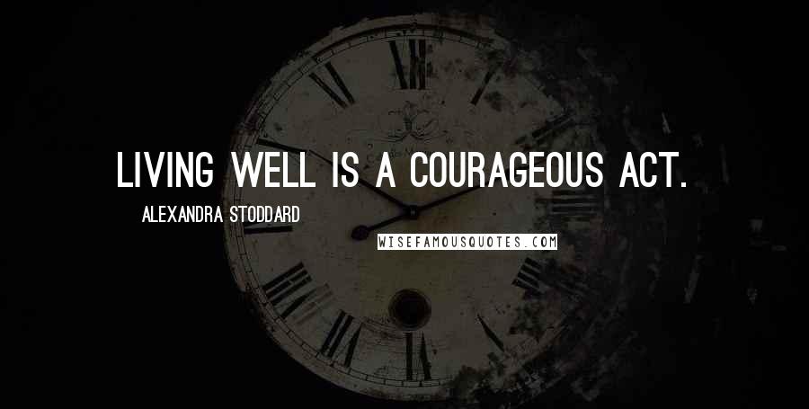 Alexandra Stoddard Quotes: Living well is a courageous act.