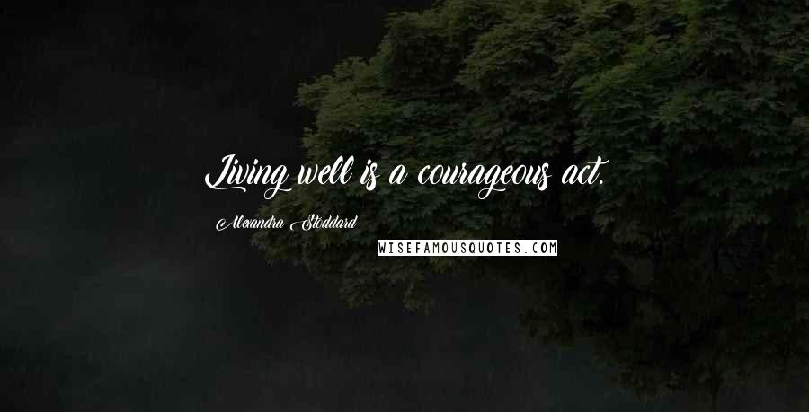 Alexandra Stoddard Quotes: Living well is a courageous act.