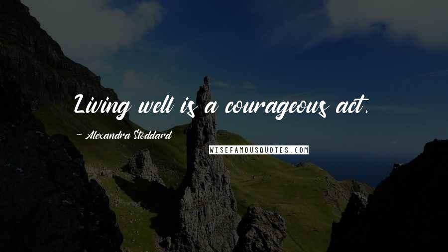 Alexandra Stoddard Quotes: Living well is a courageous act.